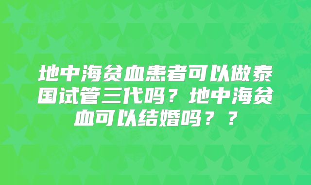 地中海贫血患者可以做泰国试管三代吗?地中海贫血可以结婚吗??