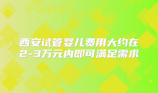 西安试管婴儿费用大约在2-3万元内即可满足需求