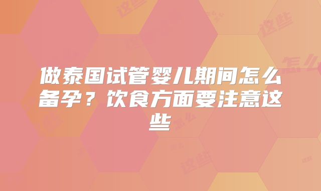 做泰国试管婴儿期间怎么备孕?饮食方面要注意这些