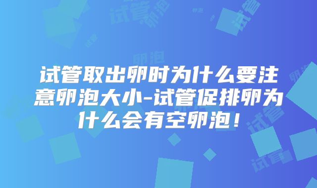 试管取出卵时为什么要注意卵泡大小-试管促排卵为什么会有空卵泡！