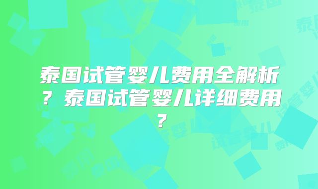 泰国试管婴儿费用全解析?泰国试管婴儿详细费用?
