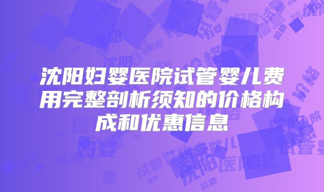 沈阳妇婴医院试管婴儿费用完整剖析须知的价格构成和优惠信息
