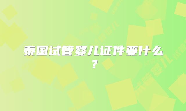 泰国试管婴儿证件要什么?