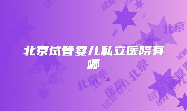 北京试管婴儿私立医院有哪