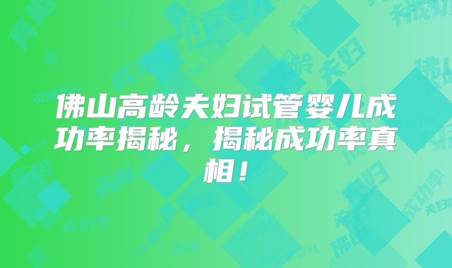 佛山高龄夫妇试管婴儿成功率揭秘，揭秘成功率真相！