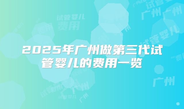 2025年广州做第三代试管婴儿的费用一览
