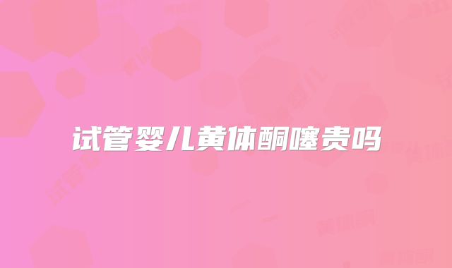 试管婴儿黄体酮噻贵吗