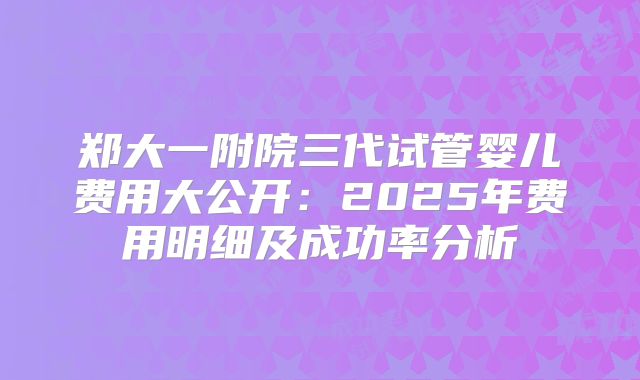 郑大一附院三代试管婴儿费用大公开：2025年费用明细及成功率分析