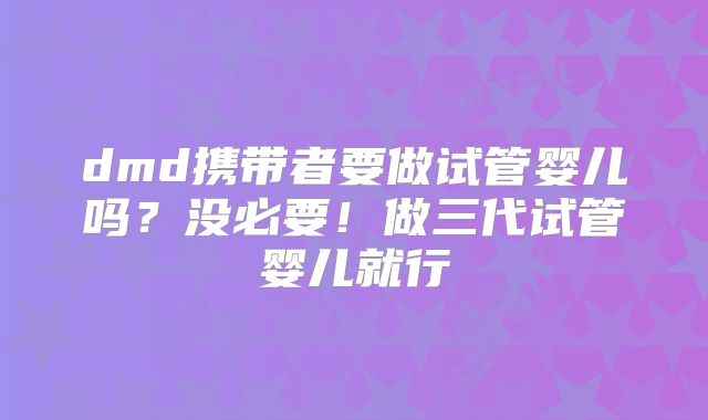 dmd携带者要做试管婴儿吗?没必要!做三代试管婴儿就行