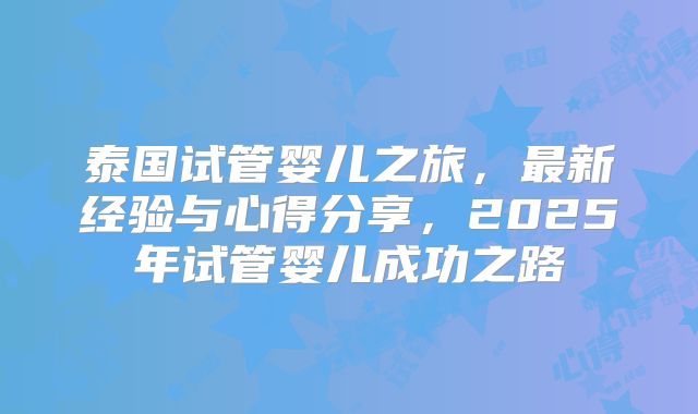 泰国试管婴儿之旅，最新经验与心得分享，2025年试管婴儿成功之路