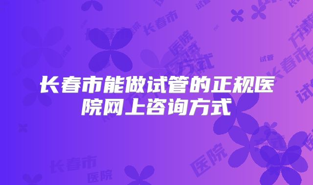 长春市能做试管的正规医院网上咨询方式
