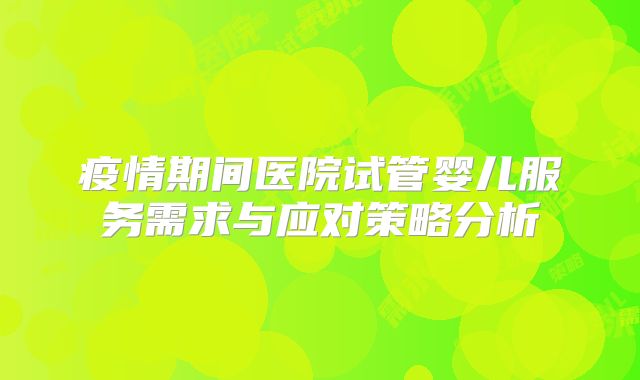 疫情期间医院试管婴儿服务需求与应对策略分析