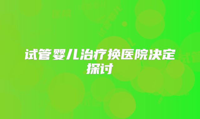 试管婴儿治疗换医院决定探讨