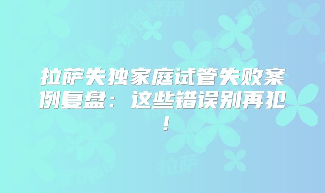 拉萨失独家庭试管失败案例复盘:这些错误别再犯!