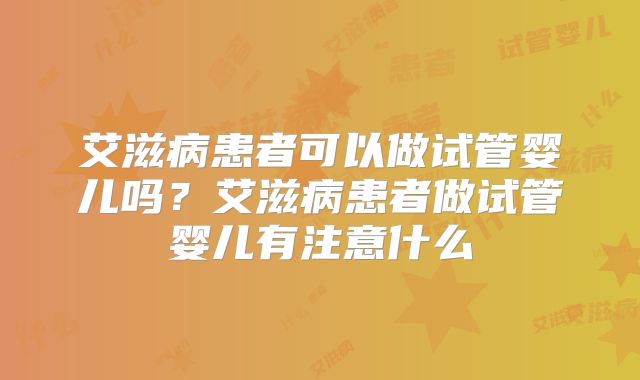 艾滋病患者可以做试管婴儿吗?艾滋病患者做试管婴儿有注意什么