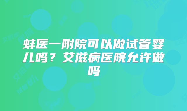 蚌医一附院可以做试管婴儿吗?艾滋病医院允许做吗