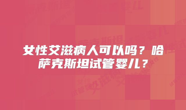 女性艾滋病人可以吗？哈萨克斯坦试管婴儿？