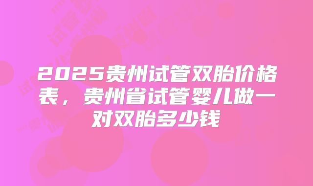 2025贵州试管双胎价格表,贵州省试管婴儿做一对双胎多少钱