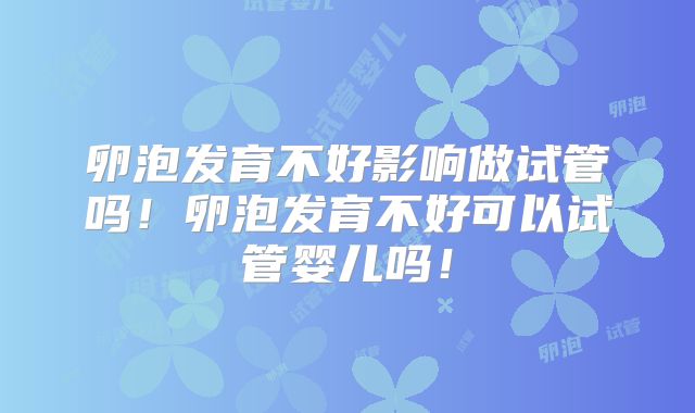 卵泡发育不好影响做试管吗!卵泡发育不好可以试管婴儿吗!