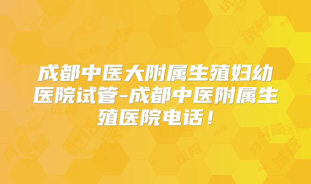 成都中医大附属生殖妇幼医院试管-成都中医附属生殖医院电话！
