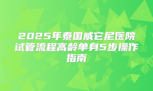 2025年泰国威它尼医院试管流程高龄单身5步操作指南