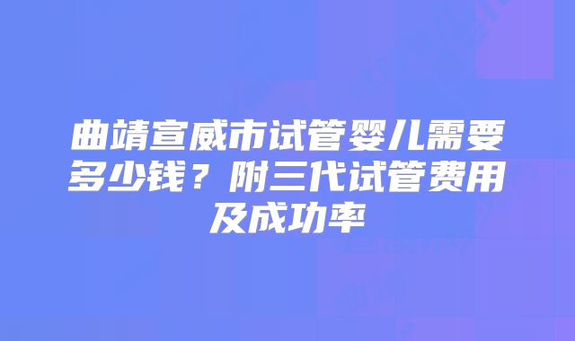 曲靖宣威市试管婴儿需要多少钱？附三代试管费用及成功率