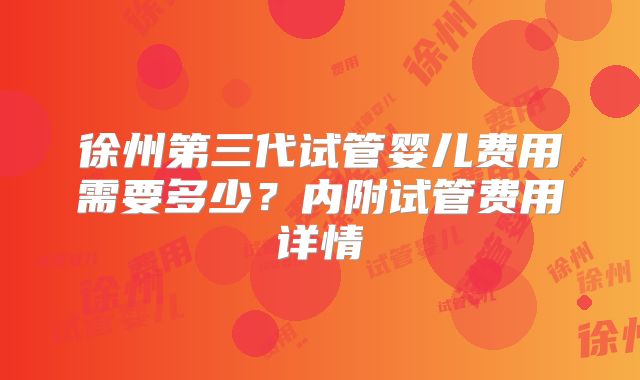 徐州第三代试管婴儿费用需要多少？内附试管费用详情