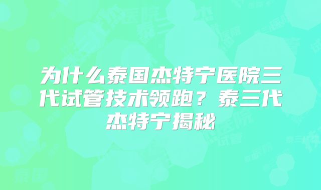 为什么泰国杰特宁医院三代试管技术领跑?泰三代杰特宁揭秘