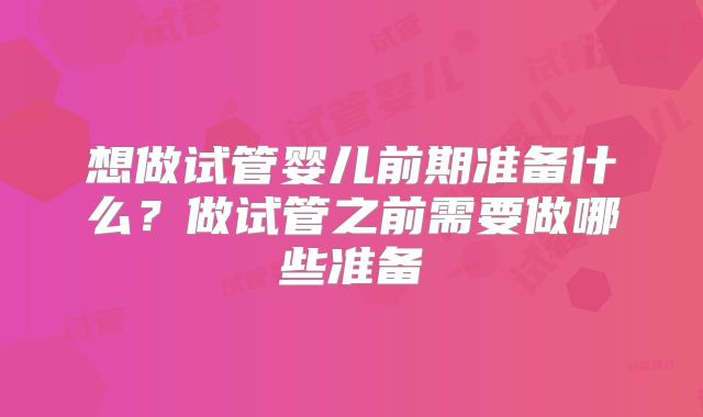 想做试管婴儿前期准备什么?做试管之前需要做哪些准备