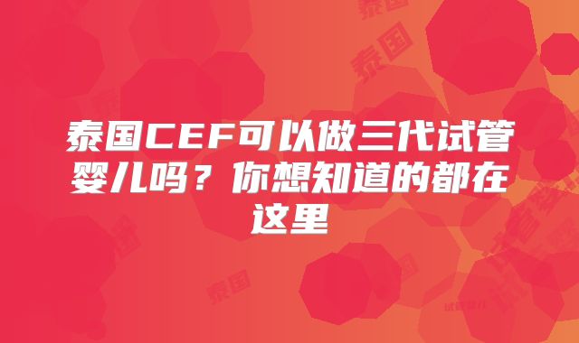 泰国CEF可以做三代试管婴儿吗?你想知道的都在这里