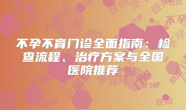 不孕不育门诊全面指南：检查流程、治疗方案与全国医院推荐
