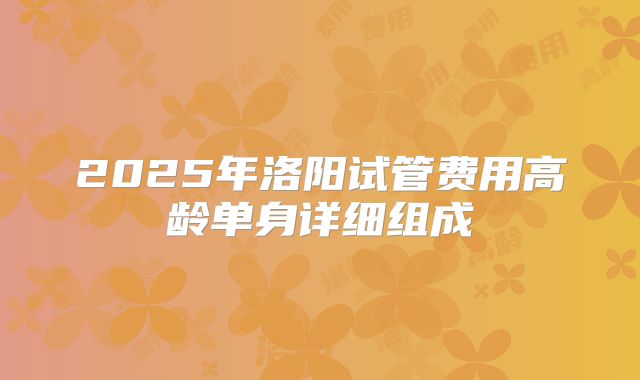 2025年洛阳试管费用高龄单身详细组成