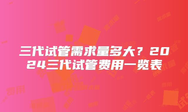三代试管需求量多大?2024三代试管费用一览表