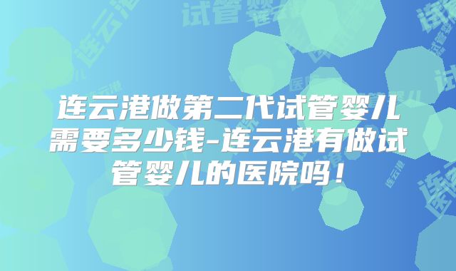 连云港做第二代试管婴儿需要多少钱-连云港有做试管婴儿的医院吗！