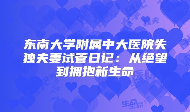 东南大学附属中大医院失独夫妻试管日记：从绝望到拥抱新生命