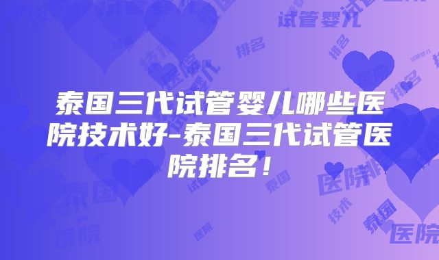 泰国三代试管婴儿哪些医院技术好-泰国三代试管医院排名!
