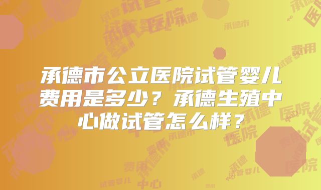 承德市公立医院试管婴儿费用是多少？承德生殖中心做试管怎么样？
