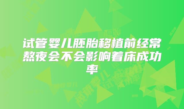 试管婴儿胚胎移植前经常熬夜会不会影响着床成功率