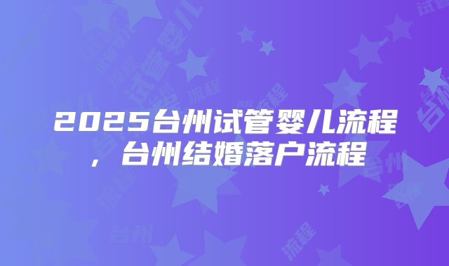 2025台州试管婴儿流程,台州结婚落户流程