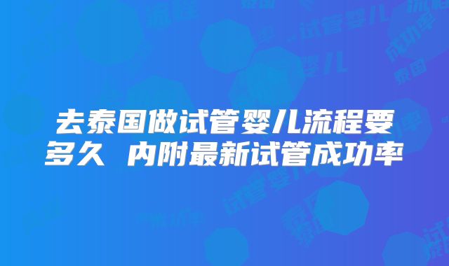 去泰国做试管婴儿流程要多久 内附最新试管成功率