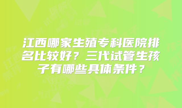江西哪家生殖专科医院排名比较好?三代试管生孩子有哪些具体条件?