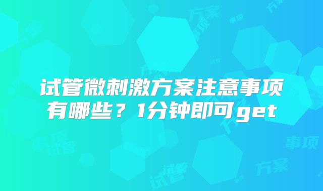试管微刺激方案注意事项有哪些？1分钟即可get