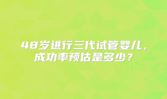 48岁进行三代试管婴儿,成功率预估是多少?