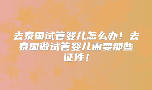 去泰国试管婴儿怎么办!去泰国做试管婴儿需要那些证件!
