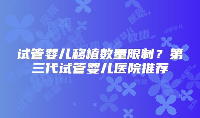 试管婴儿移植数量限制?第三代试管婴儿医院推荐