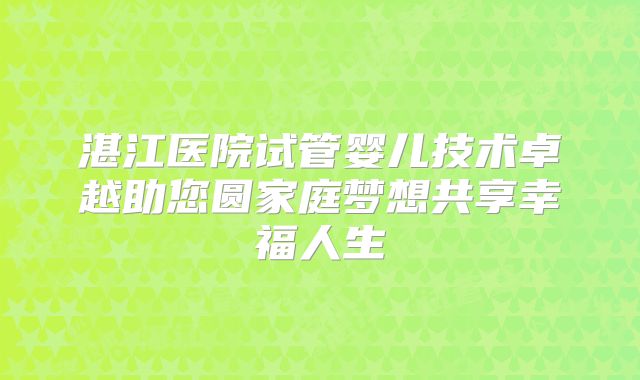 湛江医院试管婴儿技术卓越助您圆家庭梦想共享幸福人生