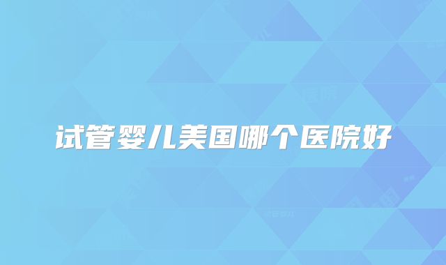 试管婴儿美国哪个医院好