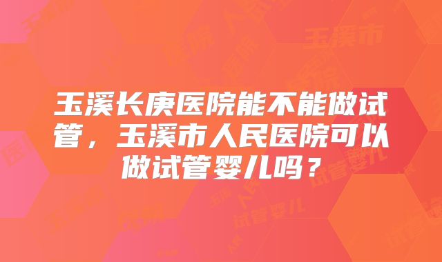 玉溪长庚医院能不能做试管,玉溪市人民医院可以做试管婴儿吗?