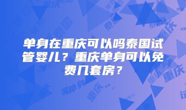 单身在重庆可以吗泰国试管婴儿?重庆单身可以免费几套房?