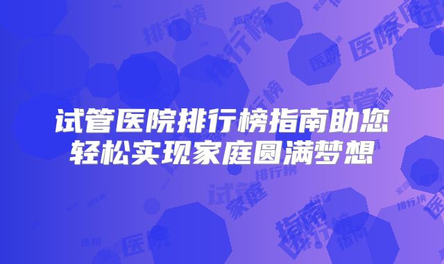 试管医院排行榜指南助您轻松实现家庭圆满梦想